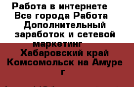 Работа в интернете  - Все города Работа » Дополнительный заработок и сетевой маркетинг   . Хабаровский край,Комсомольск-на-Амуре г.